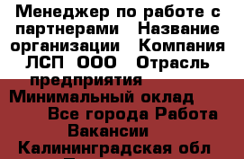 Менеджер по работе с партнерами › Название организации ­ Компания ЛСП, ООО › Отрасль предприятия ­ Event › Минимальный оклад ­ 90 000 - Все города Работа » Вакансии   . Калининградская обл.,Приморск г.